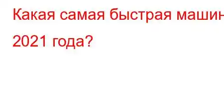 Какая самая быстрая машина 2021 года?